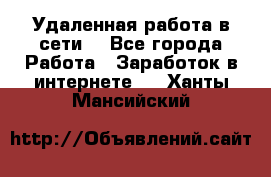 Удаленная работа в сети. - Все города Работа » Заработок в интернете   . Ханты-Мансийский